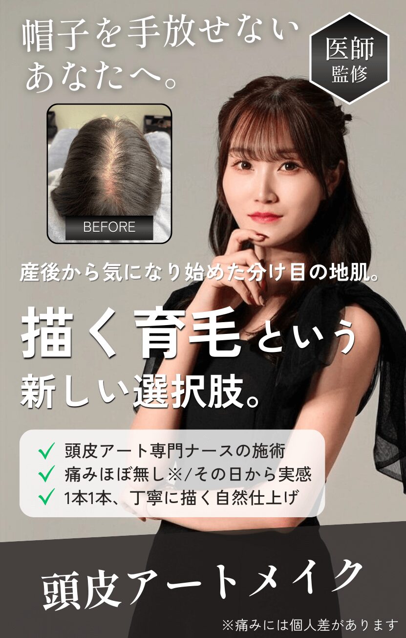 帽子を手放せないあなたへ。【医師監修】産後から気になり始めた分け目の地肌。「描く育毛」という新しい選択肢。 頭皮アートメイク。 ・頭皮アート専門ナースの施術 ・痛みほぼ無し/その日から実感 ・1本1本、丁寧に描く自然仕上げ